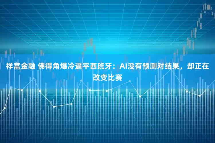 祥富金融 佛得角爆冷逼平西班牙：AI没有预测对结果，却正在改变比赛