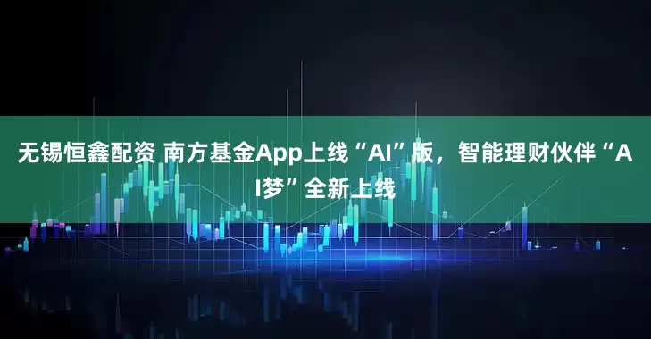 无锡恒鑫配资 南方基金App上线“AI”版，智能理财伙伴“AI梦”全新上线