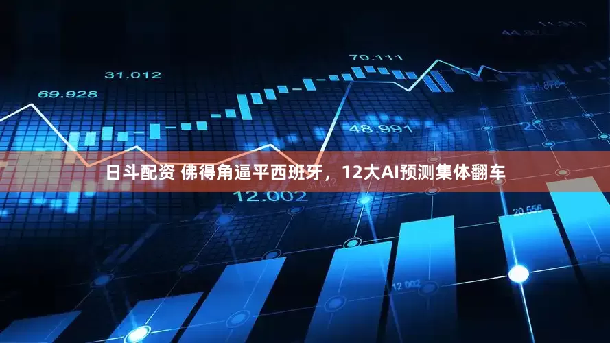 日斗配资 佛得角逼平西班牙，12大AI预测集体翻车
