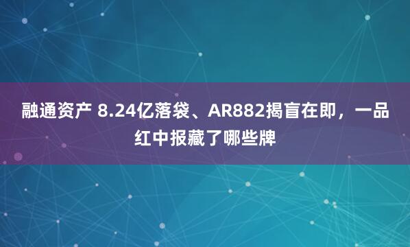 融通资产 8.24亿落袋、AR882揭盲在即，一品红中报藏了哪些牌