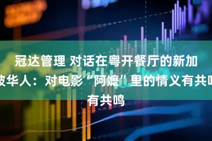 冠达管理 对话在粤开餐厅的新加坡华人：对电影“阿嬷”里的情义有共鸣