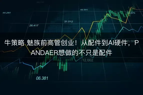 牛策略 魅族前高管创业！从配件到AI硬件，PANDAER想做的不只是配件