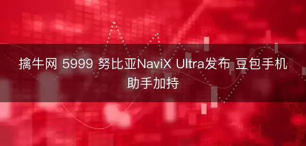 擒牛网 5999 努比亚NaviX Ultra发布 豆包手机助手加持